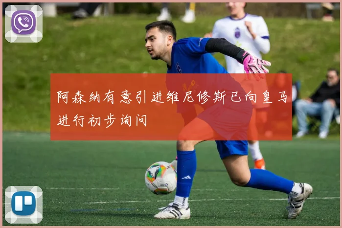 阿森纳有意引进维尼修斯已向皇马进行初步询问